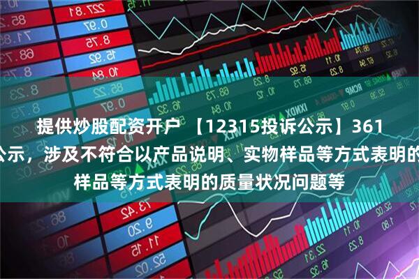 提供炒股配资开户 【12315投诉公示】361度新增6件投诉公示，涉及不符合以产品说明、实物样品等方式表明的质量状况问题等