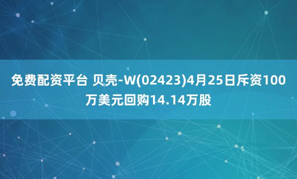 免费配资平台 贝壳-W(02423)4月25日斥资100万美元回购14.14万股