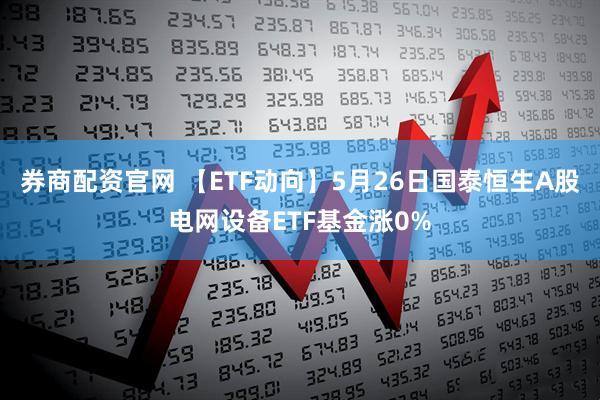 券商配资官网 【ETF动向】5月26日国泰恒生A股电网设备ETF基金涨0%