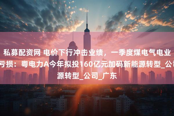 私募配资网 电价下行冲击业绩，一季度煤电气电业务深陷亏损：粤电力A今年拟投160亿元加码新能源转型_公司_广东