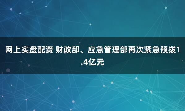 网上实盘配资 财政部、应急管理部再次紧急预拨1.4亿元