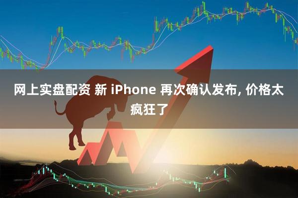 网上实盘配资 新 iPhone 再次确认发布, 价格太疯狂了