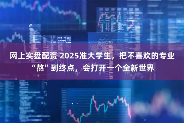 网上实盘配资 2025准大学生，把不喜欢的专业“熬”到终点，会打开一个全新世界