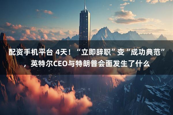 配资手机平台 4天！“立即辞职”变“成功典范”，英特尔CEO与特朗普会面发生了什么