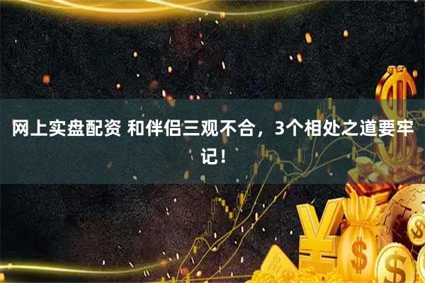 网上实盘配资 和伴侣三观不合，3个相处之道要牢记！