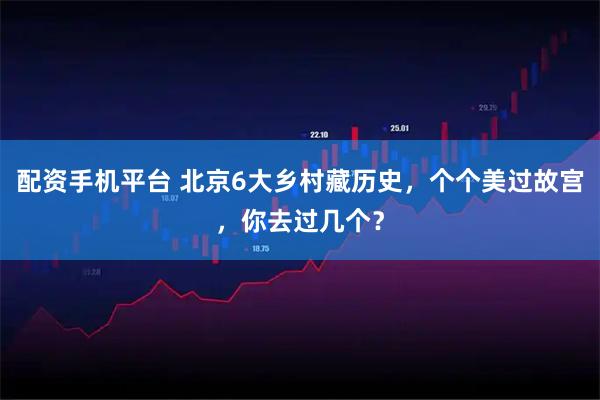 配资手机平台 北京6大乡村藏历史，个个美过故宫，你去过几个？
