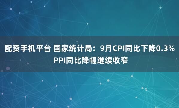配资手机平台 国家统计局：9月CPI同比下降0.3% PPI同比降幅继续收窄